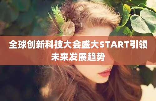 全球创新科技大会盛大START引领未来发展趋势
