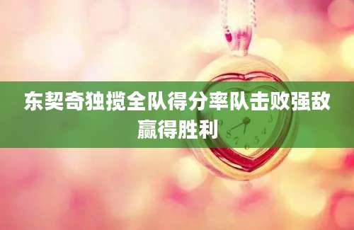 东契奇独揽全队得分率队击败强敌赢得胜利