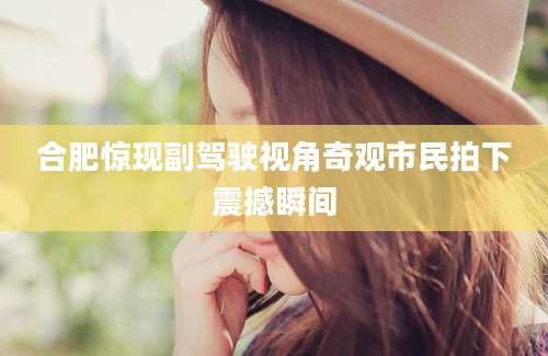 合肥惊现副驾驶视角奇观市民拍下震撼瞬间