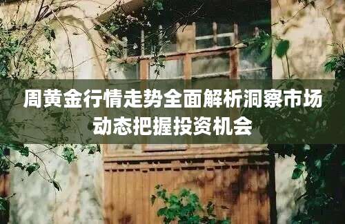 周黄金行情走势全面解析洞察市场动态把握投资机会