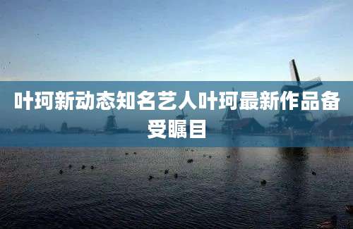叶珂新动态知名艺人叶珂最新作品备受瞩目