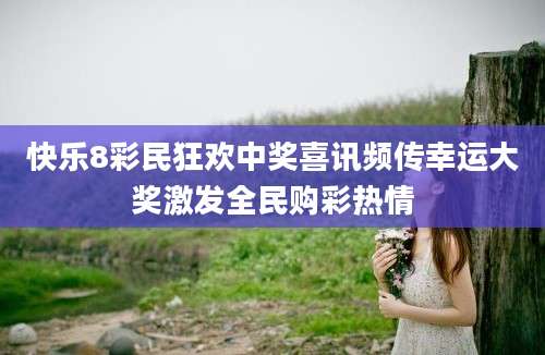 快乐8彩民狂欢中奖喜讯频传幸运大奖激发全民购彩热情