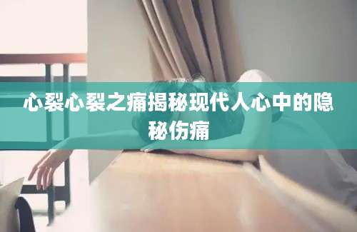 心裂心裂之痛揭秘现代人心中的隐秘伤痛