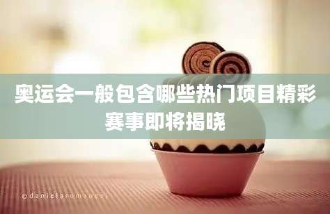 奥运会一般包含哪些热门项目精彩赛事即将揭晓