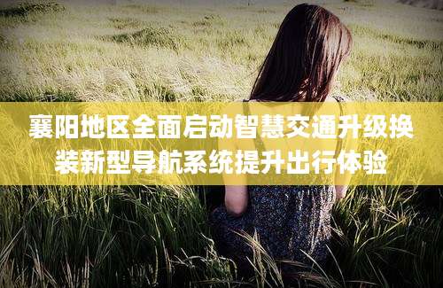 襄阳地区全面启动智慧交通升级换装新型导航系统提升出行体验