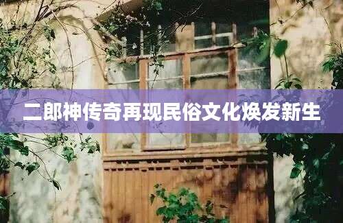 二郎神传奇再现民俗文化焕发新生