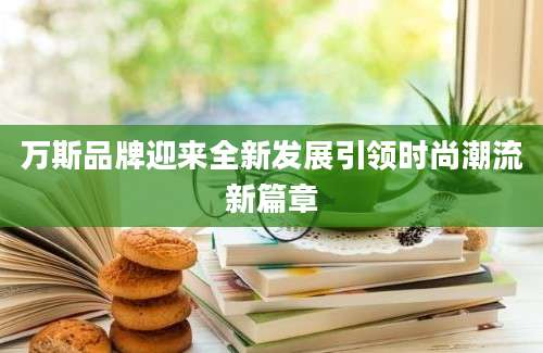 万斯品牌迎来全新发展引领时尚潮流新篇章