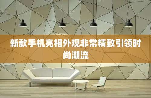新款手机亮相外观非常精致引领时尚潮流