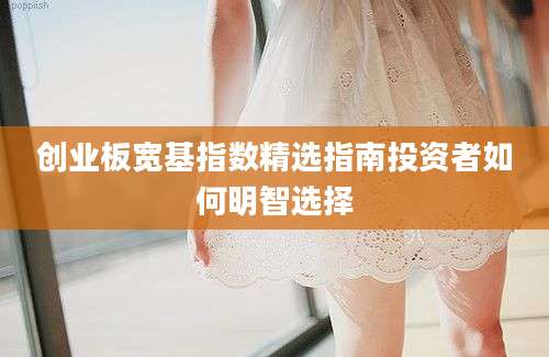 创业板宽基指数精选指南投资者如何明智选择