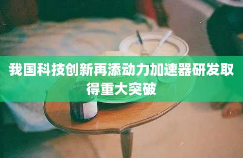 我国科技创新再添动力加速器研发取得重大突破