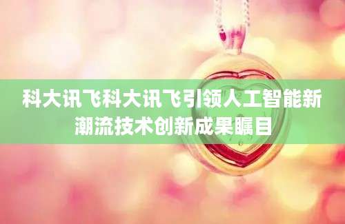 科大讯飞科大讯飞引领人工智能新潮流技术创新成果瞩目