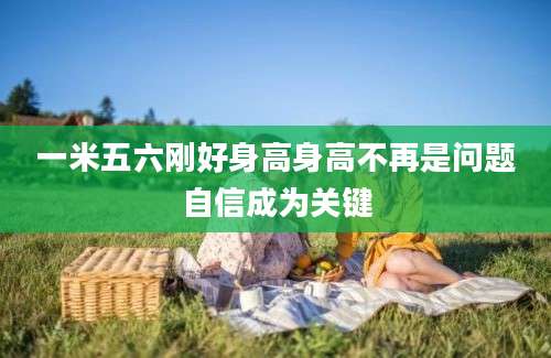 一米五六刚好身高身高不再是问题自信成为关键