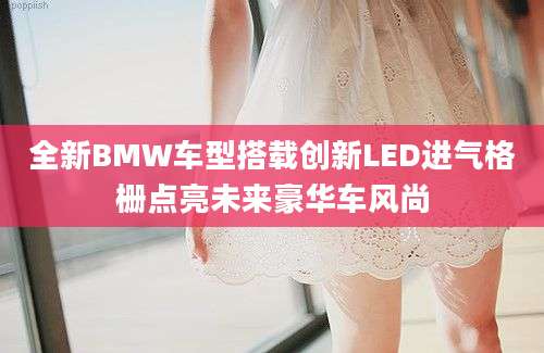 全新BMW车型搭载创新LED进气格栅点亮未来豪华车风尚