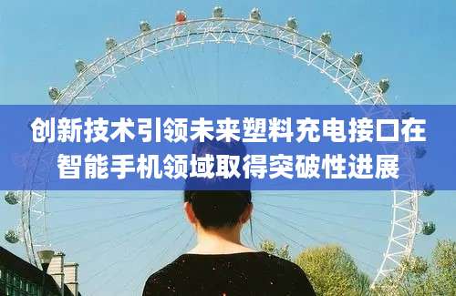 创新技术引领未来塑料充电接口在智能手机领域取得突破性进展