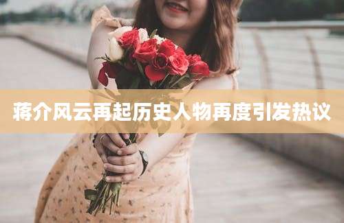 蒋介风云再起历史人物再度引发热议