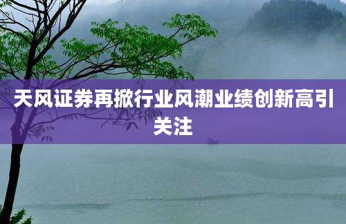 天风证券再掀行业风潮业绩创新高引关注