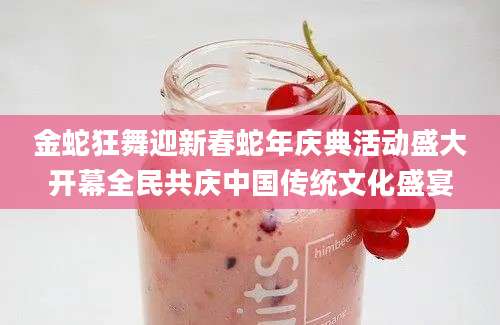金蛇狂舞迎新春蛇年庆典活动盛大开幕全民共庆中国传统文化盛宴
