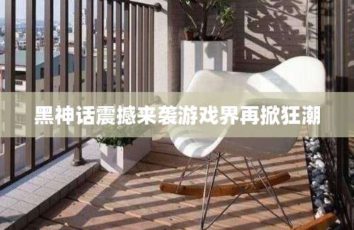 黑神话震撼来袭游戏界再掀狂潮