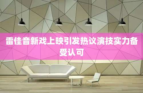 雷佳音新戏上映引发热议演技实力备受认可