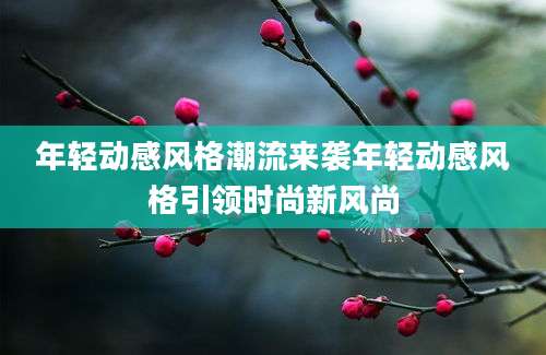 年轻动感风格潮流来袭年轻动感风格引领时尚新风尚