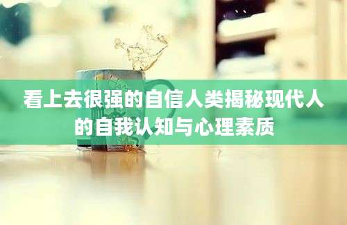 看上去很强的自信人类揭秘现代人的自我认知与心理素质