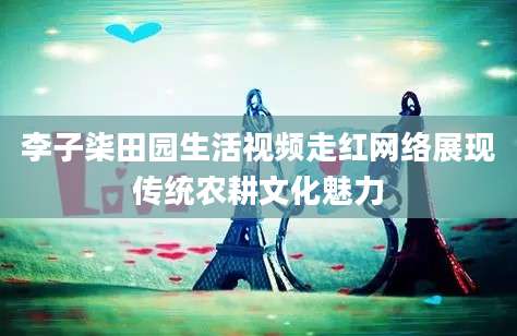 李子柒田园生活视频走红网络展现传统农耕文化魅力
