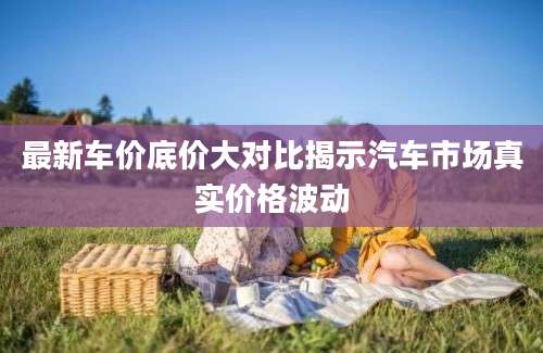最新车价底价大对比揭示汽车市场真实价格波动