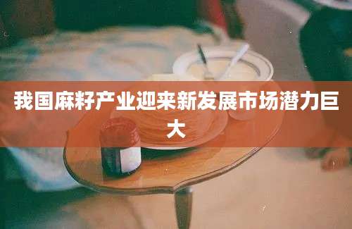 我国麻籽产业迎来新发展市场潜力巨大