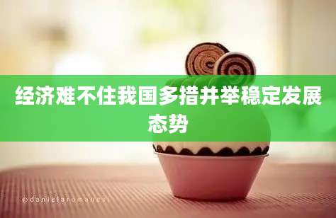 经济难不住我国多措并举稳定发展态势