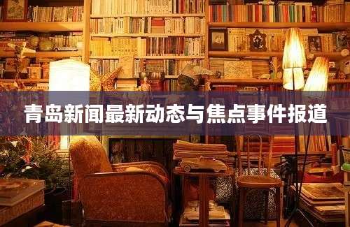 青岛新闻最新动态与焦点事件报道