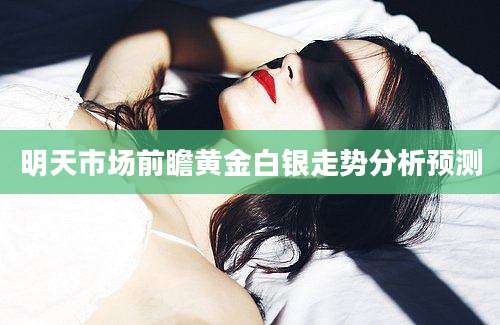 明天市场前瞻黄金白银走势分析预测