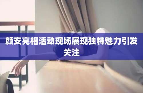 颜安亮相活动现场展现独特魅力引发关注