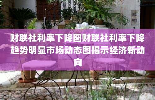 财联社利率下降图财联社利率下降趋势明显市场动态图揭示经济新动向