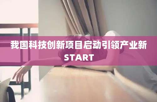 我国科技创新项目启动引领产业新START