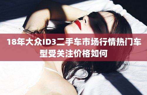 18年大众ID3二手车市场行情热门车型受关注价格如何