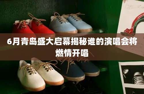 6月青岛盛大启幕揭秘谁的演唱会将燃情开唱