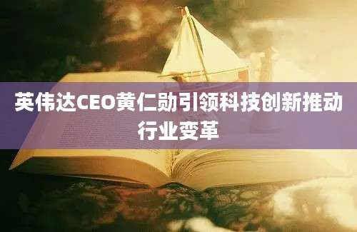 英伟达CEO黄仁勋引领科技创新推动行业变革