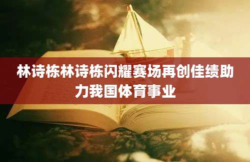 林诗栋林诗栋闪耀赛场再创佳绩助力我国体育事业