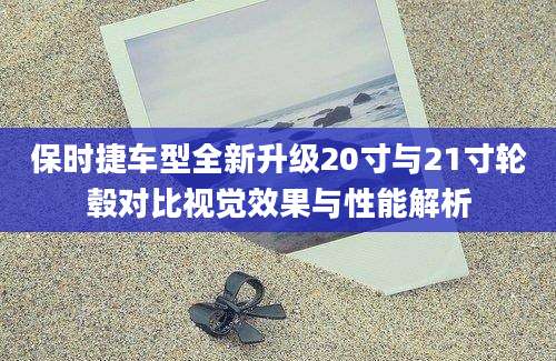 保时捷车型全新升级20寸与21寸轮毂对比视觉效果与性能解析
