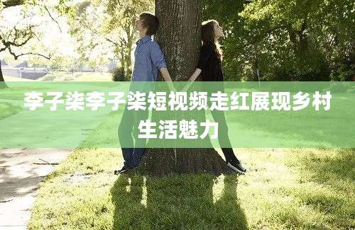 李子柒李子柒短视频走红展现乡村生活魅力