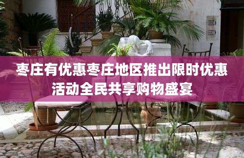 枣庄有优惠枣庄地区推出限时优惠活动全民共享购物盛宴