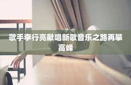 歌手李行亮献唱新歌音乐之路再攀高峰