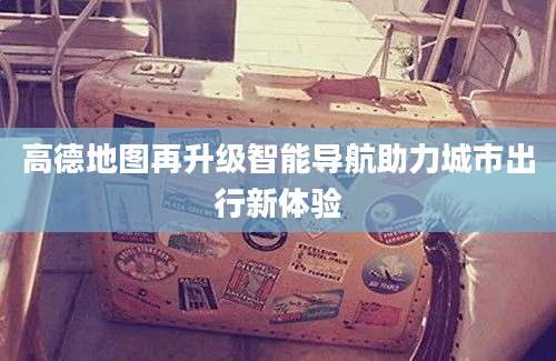 高德地图再升级智能导航助力城市出行新体验