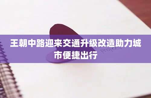 王朝中路迎来交通升级改造助力城市便捷出行