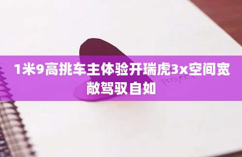 1米9高挑车主体验开瑞虎3x空间宽敞驾驭自如