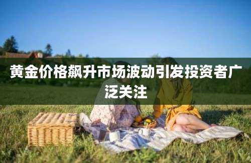 黄金价格飙升市场波动引发投资者广泛关注