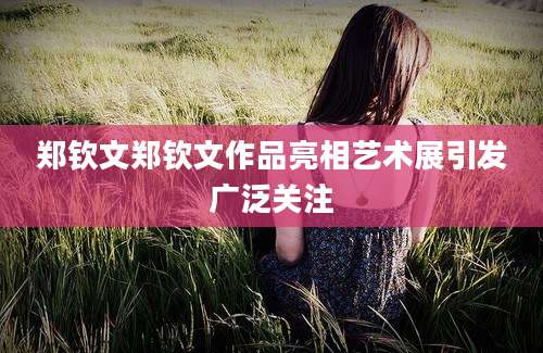 郑钦文郑钦文作品亮相艺术展引发广泛关注