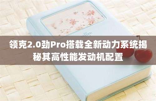 领克2.0劲Pro搭载全新动力系统揭秘其高性能发动机配置