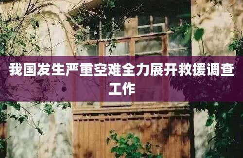 我国发生严重空难全力展开救援调查工作
