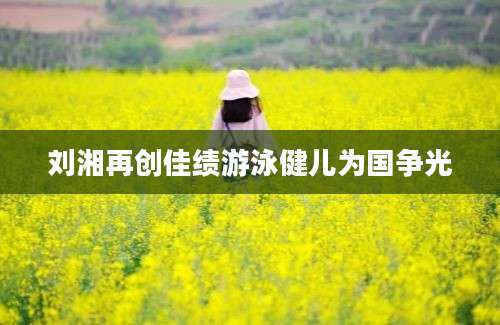 刘湘再创佳绩游泳健儿为国争光